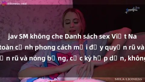 jav SM không che Danh sách sex Việt Nam không che - Ảnh toàn cảnh phong cách mới đầy quyến rũ và nóng bỏng, cực kỳ hấp dẫn, không thể bỏ qua!