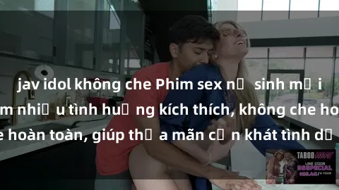 jav idol không che Phim sex nữ sinh mới nhất: Trải nghiệm nhiều tình huống kích thích, không che hoàn toàn, giúp thỏa mãn cơn khát tình dục của các bạn trẻ