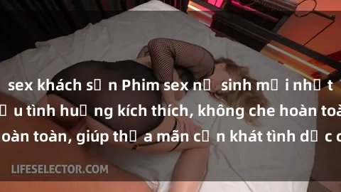 sex khách sạn Phim sex nữ sinh mới nhất: Trải nghiệm nhiều tình huống kích thích, không che hoàn toàn, giúp thỏa mãn cơn khát tình dục của các bạn trẻ