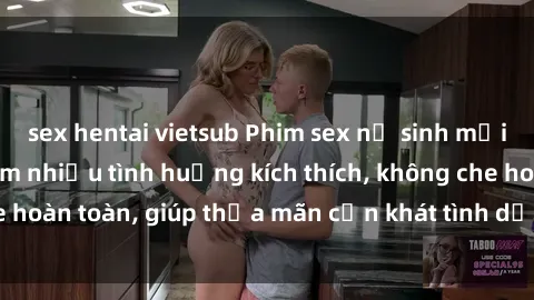sex hentai vietsub Phim sex nữ sinh mới nhất: Trải nghiệm nhiều tình huống kích thích, không che hoàn toàn, giúp thỏa mãn cơn khát tình dục của các bạn trẻ
