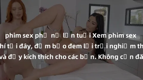 phim sex phụ nữ lớn tuổi Xem phim sex không che miễn phí tại đây, đảm bảo đem lại trải nghiệm thú vị và đầy kích thích cho các bạn. Không cần đăng ký, hoàn toàn miễn phí.