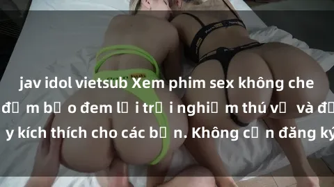 jav idol vietsub Xem phim sex không che miễn phí tại đây, đảm bảo đem lại trải nghiệm thú vị và đầy kích thích cho các bạn. Không cần đăng ký, hoàn toàn miễn phí.