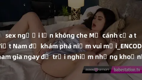 sex người lớn không che Mở cánh cửa thế giới sex MILF Việt Nam để khám phá niềm vui mới_ENCODE_. Hãy tham gia ngay để trải nghiệm những khoảnh khắc đầy kích thích và đam mê.
