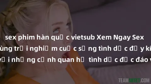 sex phim hàn quốc vietsub Xem Ngay Sex  Vietsub Full HD - Cùng trải nghiệm cuộc sống tình dục đầy kích thích với những cảnh quan hệ tình dục độc đáo và mãnh liệt trong bộ phim này!