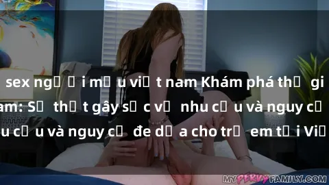 sex người mẫu việt nam Khám phá thế giới sex loli Việt Nam: Sự thật gây sốc về nhu cầu và nguy cơ đe dọa cho trẻ em tại Việt Nam