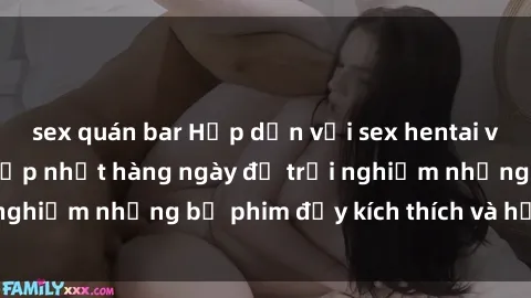sex quán bar Hấp dẫn với sex hentai vietsub mới nhất, cập nhật hàng ngày để trải nghiệm những bộ phim đầy kích thích và hấp dẫn.