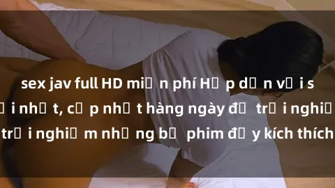 sex jav full HD miễn phí Hấp dẫn với sex hentai vietsub mới nhất, cập nhật hàng ngày để trải nghiệm những bộ phim đầy kích thích và hấp dẫn.