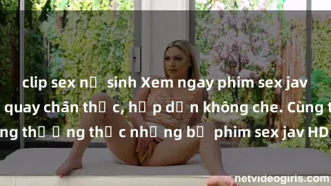 clip sex nữ sinh Xem ngay phim sex jav HD với những cảnh quay chân thực, hấp dẫn không che. Cùng thưởng thức những bộ phim sex jav HD hot nhất hiện nay!