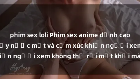 phim sex loli Phim sex anime đỉnh cao: Những tác phẩm đầy nước mắt và cảm xúc khiến người xem không thể rời mắt khỏi màn hình