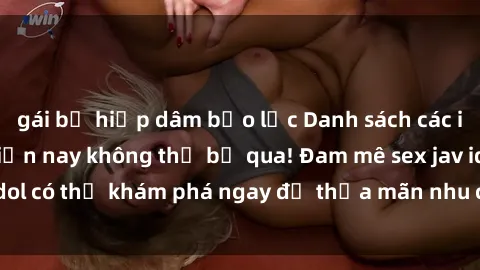 gái bị hiếp dâm bạo lực Danh sách các idol JAV hot nhất hiện nay không thể bỏ qua! Đam mê sex jav idol có thể khám phá ngay để thỏa mãn nhu cầu giải trí của mình!